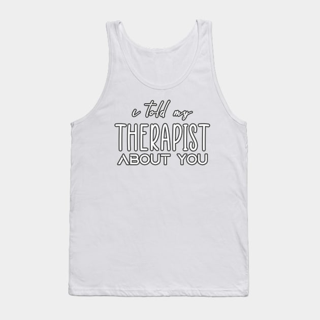 I-Told-My-Therapist-About-You Tank Top by ellabeattie